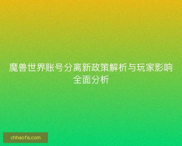 魔兽世界账号分离新政策解析与玩家影响全面分析