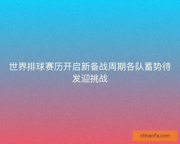 世界排球赛历开启新备战周期各队蓄势待发迎挑战