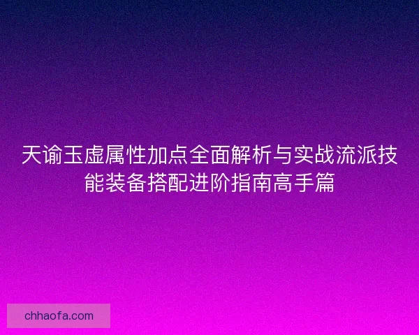 天谕玉虚属性加点全面解析与实战流派技能装备搭配进阶指南高手篇
