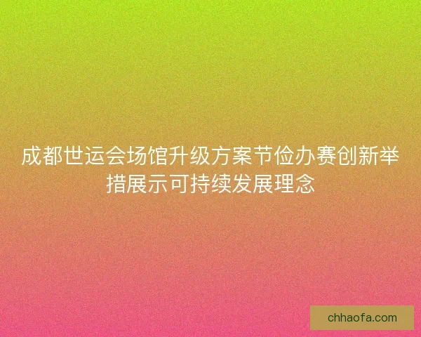 成都世运会场馆升级方案节俭办赛创新举措展示可持续发展理念