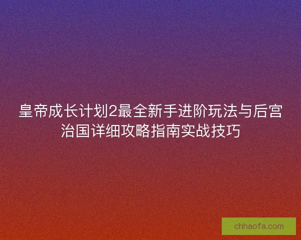 皇帝成长计划2最全新手进阶玩法与后宫治国详细攻略指南实战技巧